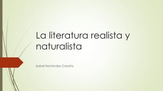 La literatura realista y
naturalista
Isabel Fernández Casaña
 
