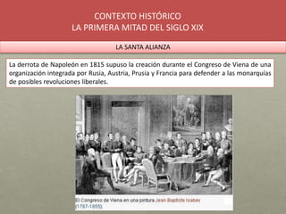 CONTEXTO HISTÓRICO
LA PRIMERA MITAD DEL SIGLO XIX
LA SANTA ALIANZA
La derrota de Napoleón en 1815 supuso la creación duran...