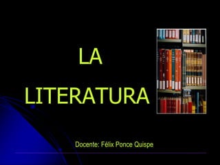 LA
LITERATURA
Docente: Félix Ponce Quispe
 