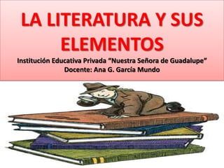 LA LITERATURA Y SUS
ELEMENTOS
Institución Educativa Privada “Nuestra Señora de Guadalupe”
Docente: Ana G. García Mundo
 