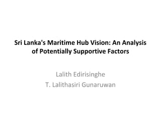 Sri Lanka's Maritime Hub Vision: An Analysis
of Potentially Supportive Factors
Lalith Edirisinghe
T. Lalithasiri Gunaruwan
 