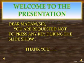 DEAR MADAM/SIR,
YOU ARE REQUESTED NOT
TO PRESS ANY KEY DURING THE
SLIDE SHOW .
THANK YOU…….
#LALIT KUMAR
 