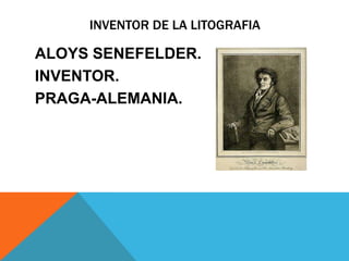 INVENTOR DE LA LITOGRAFIA

ALOYS SENEFELDER.
INVENTOR.
PRAGA-ALEMANIA.
 