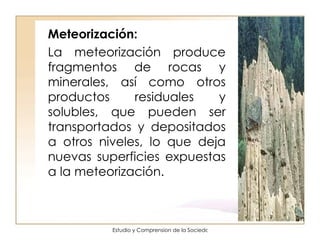 Meteorización: La meteorización produce fragmentos de rocas y minerales, así como otros productos residuales y solubles, que pueden ser transportados y depositados a otros niveles, lo que deja nuevas superficies expuestas a la meteorización.  