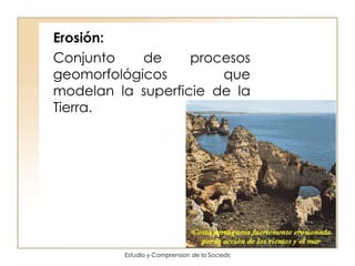 Erosión:  Conjunto de procesos geomorfológicos que modelan la superficie de la Tierra. 