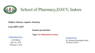 School of Pharmacy,DAVV, Indore
Submitted by-
Lalit Dhakar
Roll. No. 2105
M.Pharm,1st Sem
Guided by-
Dr. Tamanna Narsinghani Mam
Professor, DAVV
Subject-Advance organic chemistry
Code-MPC-102T
Seminar presentation
Topic- E1 Elimination reaction
 