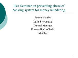 1
IBA Seminar on preventing abuse of
banking system for money laundering
Presentation by
Lalit Srivastava
General Manager
Reserve Bank of India
Mumbai
 