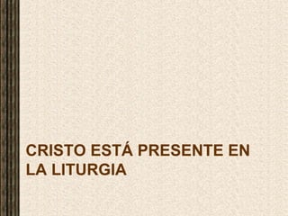 CRISTO ESTÁ PRESENTE EN
LA LITURGIA