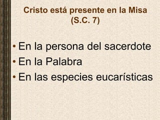 Cristo está presente en la Misa
(S.C. 7)
• En la persona del sacerdote
• En la Palabra
• En las especies eucarísticas