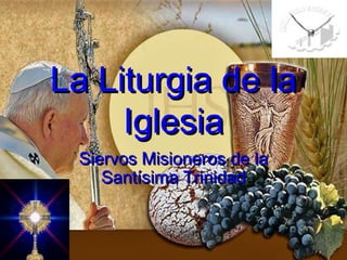 La Liturgia de laLa Liturgia de la
IglesiaIglesia
Siervos Misioneros de laSiervos Misioneros de la
Santísima TrinidadSantísima Trinidad
 