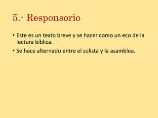 5.- Responsorio
• Este es un texto breve y se hacer como un eco de la
lectura bíblica.
• Se hace alternado entre el solista y la asamblea.
 