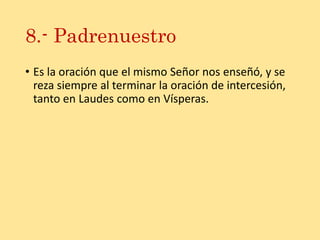 8.- Padrenuestro
• Es la oración que el mismo Señor nos enseñó, y se
reza siempre al terminar la oración de intercesión,
tanto en Laudes como en Vísperas.
 