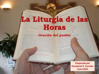 La Liturgia de las
Horas
Oración del pueblo
Preparado por
Humberto E. Corrales
Junio 2015
 