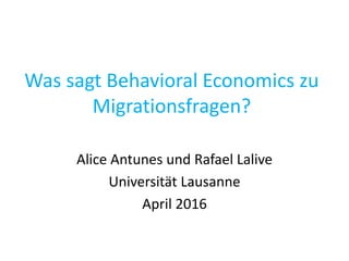 Was sagt Behavioral Economics zu
Migrationsfragen?
Alice Antunes und Rafael Lalive
Universität Lausanne
April 2016
 