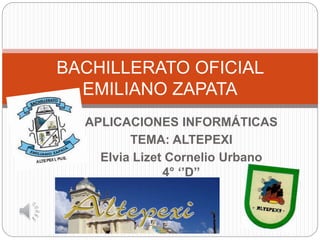 APLICACIONES INFORMÁTICAS
TEMA: ALTEPEXI
Elvia Lizet Cornelio Urbano
4° ‘’D’’
BACHILLERATO OFICIAL
EMILIANO ZAPATA
 