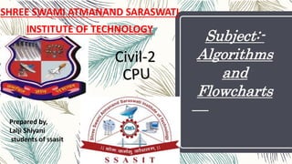 Subject:-
Algorithms
and
Flowcharts
SHREE SWAMI ATMANAND SARASWATI
INSTITUTE OF TECHNOLOGY
Civil-2
1
Prepared by,
Lalji Shiyani
students of ssasit
 