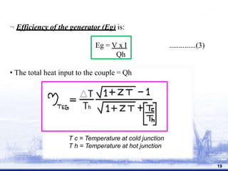  Efficiency of the generator (Eg) is:
..............(3)
Eg = V x I
Qh
• The total heat input to the couple = Qh
T c = Temperature at cold junction
T h = Temperature at hot junction
19
 