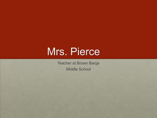 Mrs. Pierce	 Teacher at Brown Barge  Middle School 