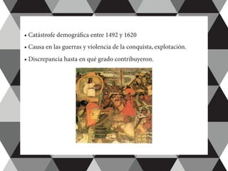 • Catástrofe demográfica entre 1492 y 1620
• Causa en las guerras y violencia de la conquista, explotación.
• Discrepancia hasta en qué grado contribuyeron.
 