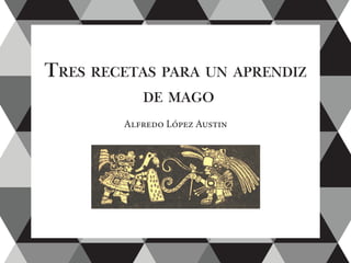 Tres recetas para un aprendiz
de mago
Alfredo López Austin
 