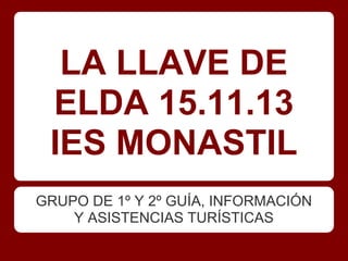 LA LLAVE DE
 ELDA 15.11.13
 IES MONASTIL
GRUPO DE 1º Y 2º GUÍA, INFORMACIÓN
    Y ASISTENCIAS TURÍSTICAS
 