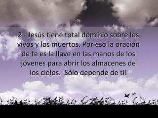 2 - Jesús tiene total dominio sobre los  vivos y los muertos. Por eso la oración  de fe es la llave en las manos de los  jóvenes para abrir los almacenes de  los cielos.  Sólo depende de ti!  