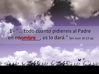 nombre 1 - “... todo cuanto pidiereis al Padre  en mi  ______ , os lo dará.”   San Juan 16:23 úp 