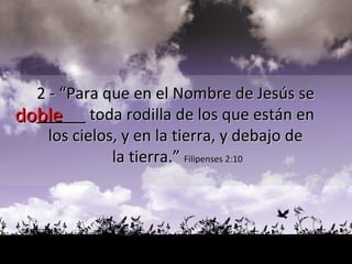 doble 2 - “Para que en el Nombre de Jesús se  _____  toda rodilla de los que están en  los cielos, y en la tierra, y debajo de  la tierra.”  Filipenses 2:10 