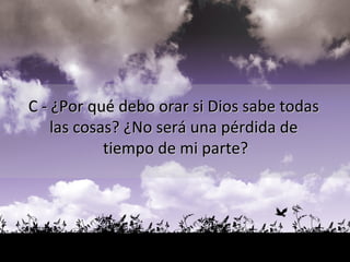 C - ¿Por qué debo orar si Dios sabe todas  las cosas? ¿No será una pérdida de  tiempo de mi parte? 