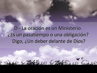 D - La oración es un Ministerio.  ¿Es un pasatiempo o una obligación?  Digo, ¿Un deber delante de Dios? 