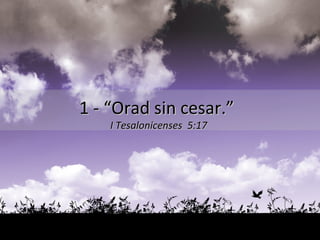 1 - “Orad sin cesar.”   I Tesalonicenses  5:17 