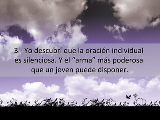 3 - Yo descubrí que la oración individual  es silenciosa. Y el “arma” más poderosa  que un joven puede disponer. 