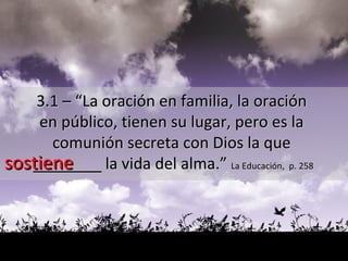 sostiene 3.1 – “La oración en familia, la oración  en público, tienen su lugar, pero es la  comunión secreta con Dios la que  _______  la vida del alma.”  La Educación,  p. 258 