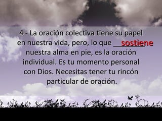 sostiene 4 - La oración colectiva tiene su papel  en nuestra vida, pero, lo que  _______   nuestra alma en pie, es la oración  individual. Es tu momento personal  con Dios. Necesitas tener tu rincón  particular de oración. 