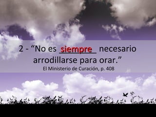 siempre 2 - “No es  _______  necesario  arrodillarse para orar.”  El Ministerio de Curación, p. 408 