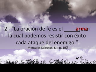 arma 2 - “La oración de fe es el  _____  con  la cual podemos resistir con éxito  cada ataque del enemigo.”  Mensajes Selectos. t. I, p. 10 3 