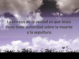 La síntesis de la verdad es que Jesús  tiene toda  autoridad sobre la muerte  y la sepultura. 