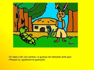 - Et repto a fer una carrera i si guanyo em deixaràs amb pau! - Perquè no, igualment et guanyaré.  