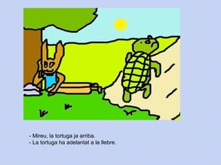 - Mireu, la tortuga ja arriba. - La tortuga ha adelantat a la llebre. 
