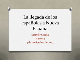 La llegada de los españoles a Nueva España Maryfer Contla Historia 4 de noviembre de 2010. 