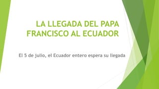 LA LLEGADA DEL PAPA
FRANCISCO AL ECUADOR
El 5 de julio, el Ecuador entero espera su llegada
 