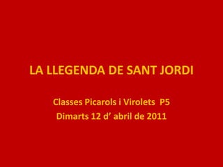 LA LLEGENDA DE SANT JORDI Classes Picarols i Virolets  P5 Dimarts 12 d’ abril de 2011 