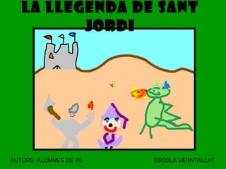 LA LLEGENDA DE SANT JORDI AUTORS: ALUMNES DE P5   ESCOLA VERNTALLAT 