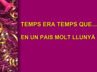 TEMPS ERA TEMPS QUE... EN UN PAIS MOLT LLUNYÀ   