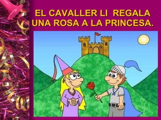 EL CAVALLER LI  REGALA UNA ROSA A LA PRINCESA. 