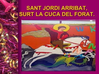 SANT JORDI ARRIBAT, SURT LA CUCA DEL FORAT. 