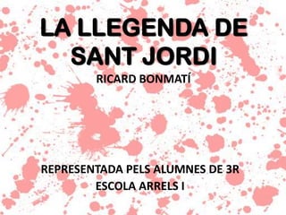 LA LLEGENDA DE
SANT JORDI
REPRESENTADA PELS ALUMNES DE 3R
ESCOLA ARRELS I
RICARD BONMATÍ
 