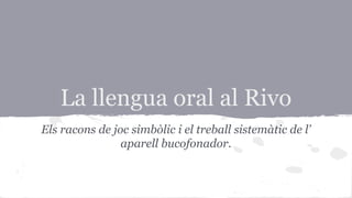 La llengua oral al Rivo
Els racons de joc simbòlic i el treball sistemàtic de l’
aparell bucofonador.
 