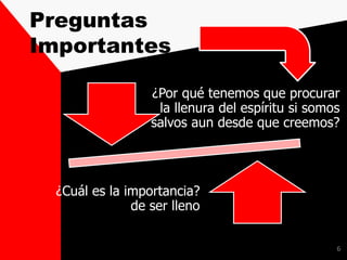 Preguntas
Importantes
¿Por qué tenemos que procurar
la llenura del espíritu si somos
salvos aun desde que creemos?
¿Cuál es la importancia?
de ser lleno
6
 