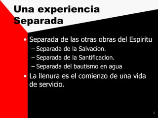 Una experiencia
Separada
• Separada de las otras obras del Espiritu
– Separada de la Salvacion.
– Separada de la Santificacion.
– Separada del bautismo en agua
• La llenura es el comienzo de una vida
de servicio.
8
 